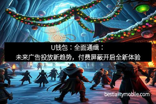 U钱包：全面通缉：未来广告投放新趋势，付费屏蔽开启全新体验