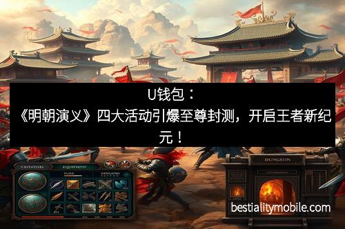 U钱包：《明朝演义》四大活动引爆至尊封测，开启王者新纪元！